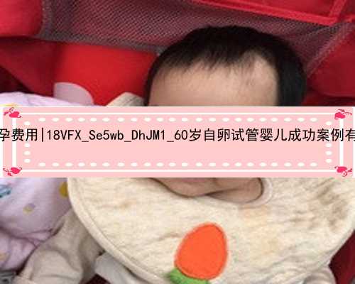 广州同志代孕费用|18VFX_Se5wb_DhJM1_60岁自卵试管婴儿成功案例有吗？_10564