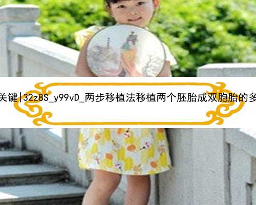 广州找代孕公司是关键|32z8S_y99vD_两步移植法移植两个胚胎成双胞胎的多吗？_