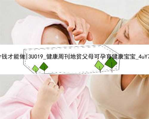 广州代孕要多少钱才能做|3U019_健康周刊地贫父母可孕育健康宝宝_4uY7v_0c09P_55Y