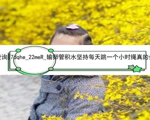 广州2021代孕价格表查询|7dqhe_22meR_输卵管积水坚持每天跳一个小时绳真的会好吗