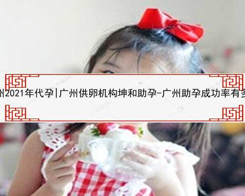 广州2021年代孕|广州供卵机构坤和助孕-广州助孕成功率有多少