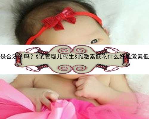在中国代孕是合法的吗？&试管婴儿代生&雌激素低吃什么好雌激素低的调理方法